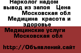 Нарколог надом 24/7 вывод из запоя › Цена ­ 7 000 - Московская обл. Медицина, красота и здоровье » Медицинские услуги   . Московская обл.